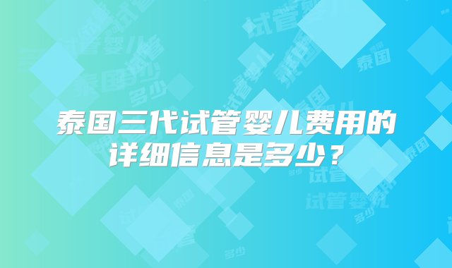 泰国三代试管婴儿费用的详细信息是多少？