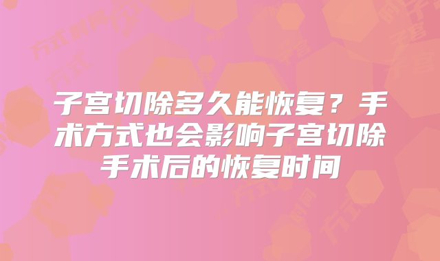 子宫切除多久能恢复？手术方式也会影响子宫切除手术后的恢复时间