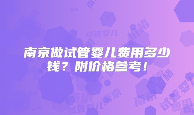 南京做试管婴儿费用多少钱？附价格参考！