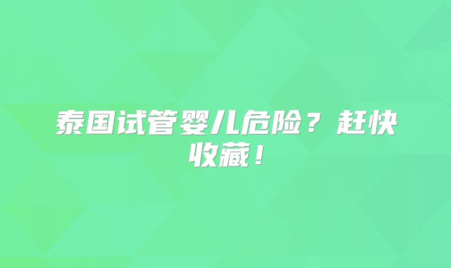 泰国试管婴儿危险？赶快收藏！