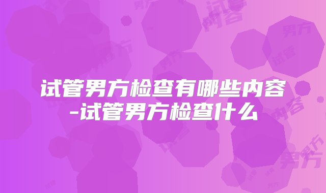 试管男方检查有哪些内容-试管男方检查什么