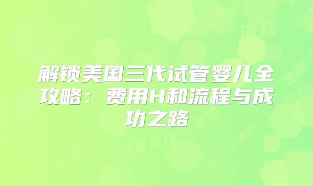 解锁美国三代试管婴儿全攻略：费用H和流程与成功之路