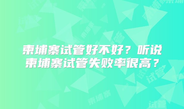 柬埔寨试管好不好？听说柬埔寨试管失败率很高？