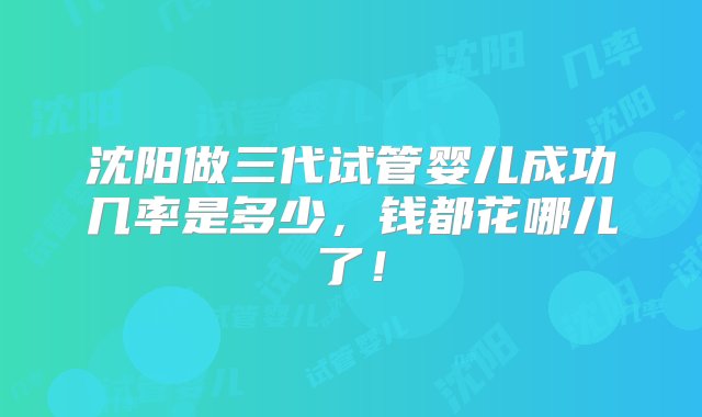 沈阳做三代试管婴儿成功几率是多少，钱都花哪儿了！