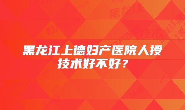 黑龙江上德妇产医院人授技术好不好？