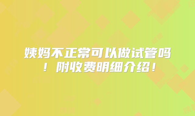 姨妈不正常可以做试管吗！附收费明细介绍！