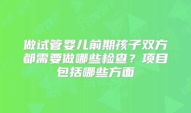 做试管婴儿前期孩子双方都需要做哪些检查？项目包括哪些方面