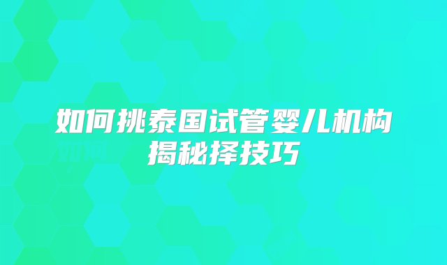 如何挑泰国试管婴儿机构揭秘择技巧