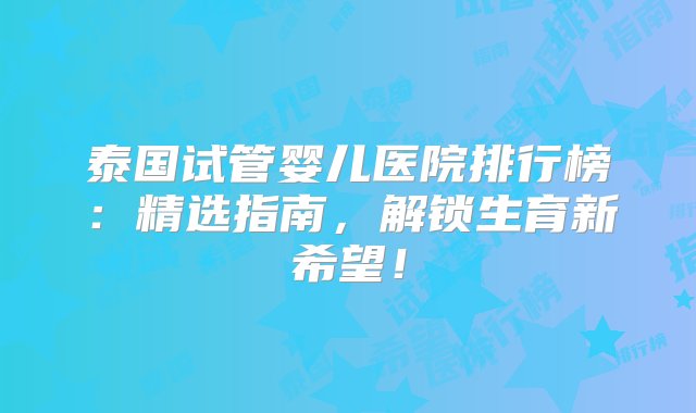 泰国试管婴儿医院排行榜：精选指南，解锁生育新希望！