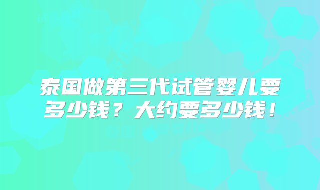 泰国做第三代试管婴儿要多少钱？大约要多少钱！