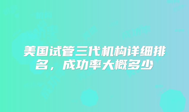 美国试管三代机构详细排名，成功率大概多少