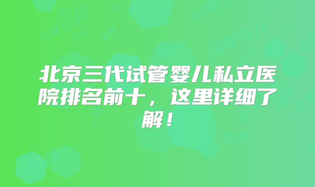 北京三代试管婴儿私立医院排名前十，这里详细了解！