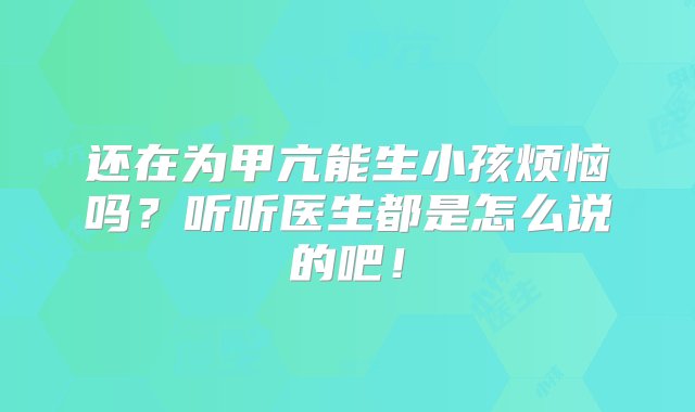 还在为甲亢能生小孩烦恼吗？听听医生都是怎么说的吧！