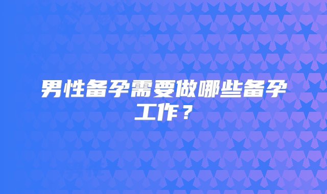 男性备孕需要做哪些备孕工作？