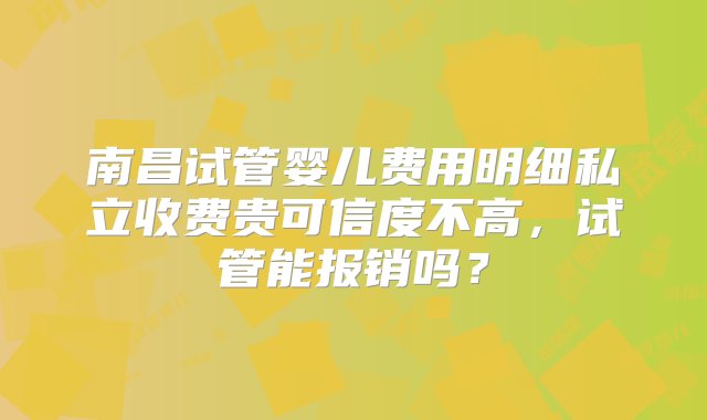 南昌试管婴儿费用明细私立收费贵可信度不高，试管能报销吗？