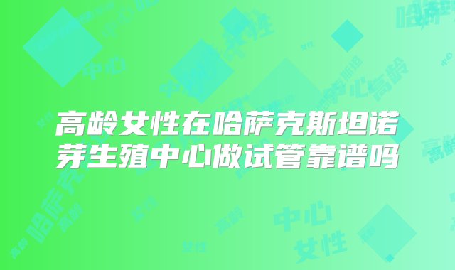 高龄女性在哈萨克斯坦诺芽生殖中心做试管靠谱吗