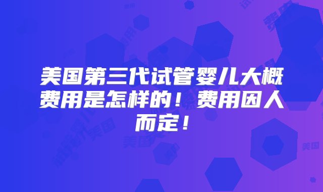 美国第三代试管婴儿大概费用是怎样的！费用因人而定！