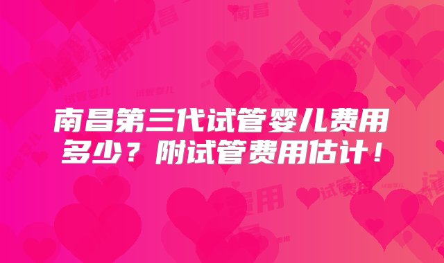 南昌第三代试管婴儿费用多少？附试管费用估计！