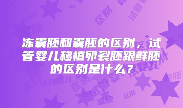 冻囊胚和囊胚的区别，试管婴儿移植卵裂胚跟鲜胚的区别是什么？