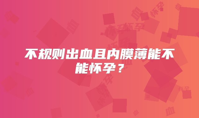 不规则出血且内膜薄能不能怀孕？