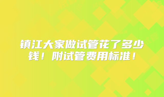 镇江大家做试管花了多少钱！附试管费用标准！