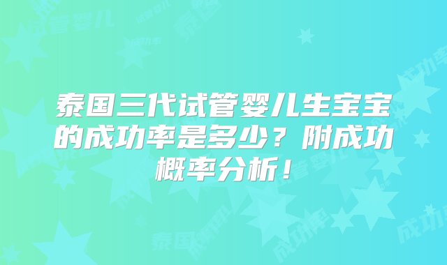 泰国三代试管婴儿生宝宝的成功率是多少？附成功概率分析！