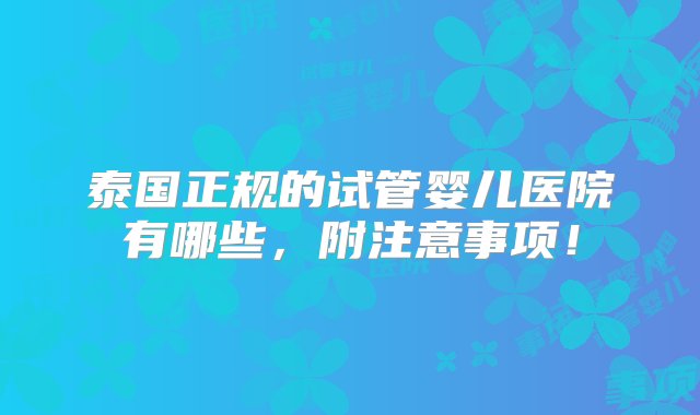 泰国正规的试管婴儿医院有哪些，附注意事项！