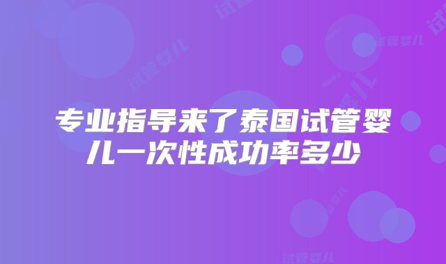 专业指导来了泰国试管婴儿一次性成功率多少