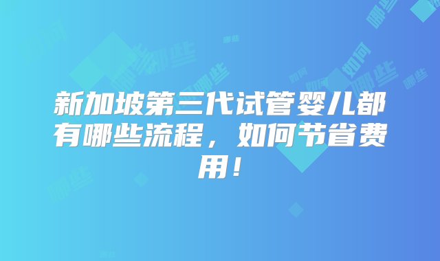 新加坡第三代试管婴儿都有哪些流程，如何节省费用！