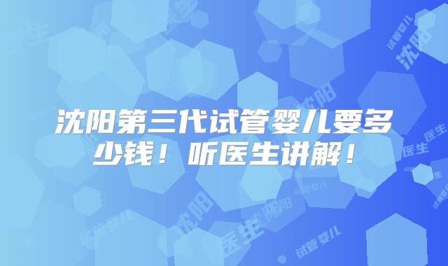 沈阳第三代试管婴儿要多少钱！听医生讲解！