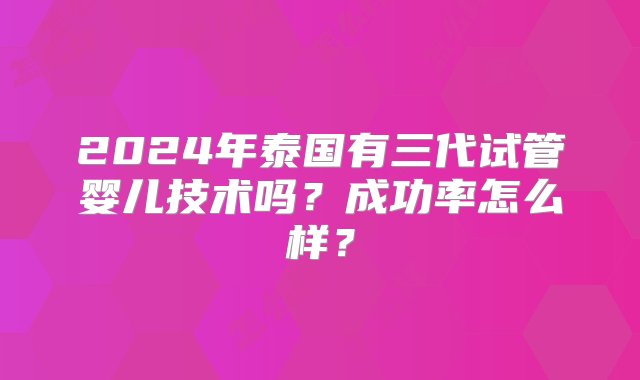 2024年泰国有三代试管婴儿技术吗？成功率怎么样？