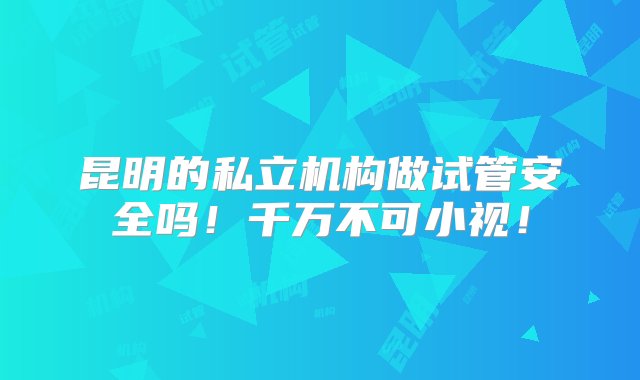 昆明的私立机构做试管安全吗！千万不可小视！