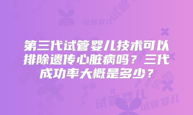 第三代试管婴儿技术可以排除遗传心脏病吗？三代成功率大概是多少？