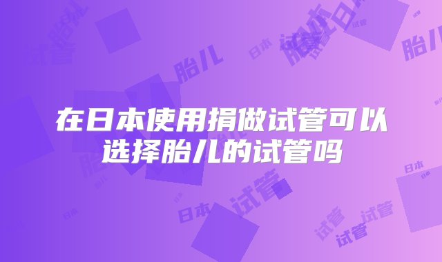 在日本使用捐做试管可以选择胎儿的试管吗