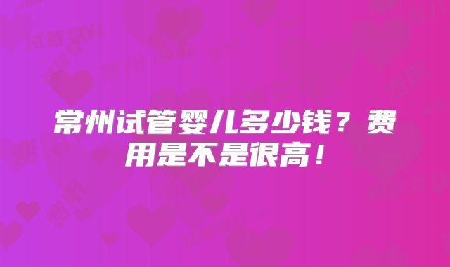 常州试管婴儿多少钱？费用是不是很高！