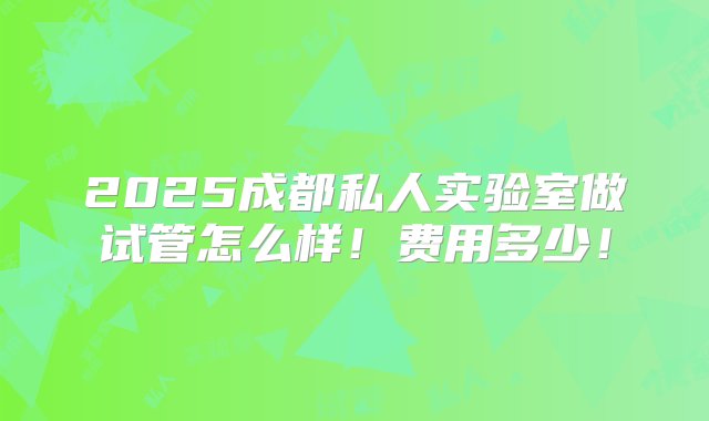 2025成都私人实验室做试管怎么样！费用多少！