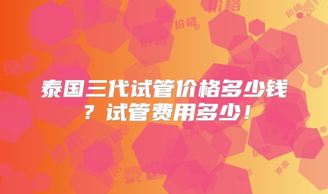 泰国三代试管价格多少钱？试管费用多少！