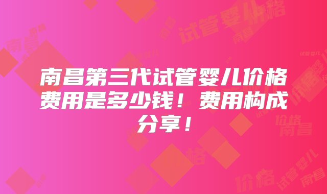 南昌第三代试管婴儿价格费用是多少钱！费用构成分享！