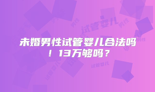 未婚男性试管婴儿合法吗！13万够吗？