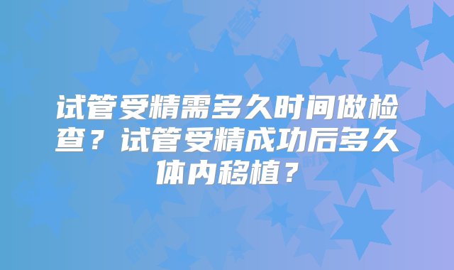 试管受精需多久时间做检查？试管受精成功后多久体内移植？