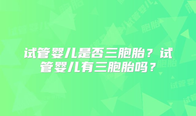 试管婴儿是否三胞胎？试管婴儿有三胞胎吗？