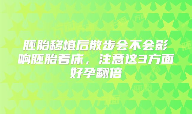 胚胎移植后散步会不会影响胚胎着床，注意这3方面好孕翻倍