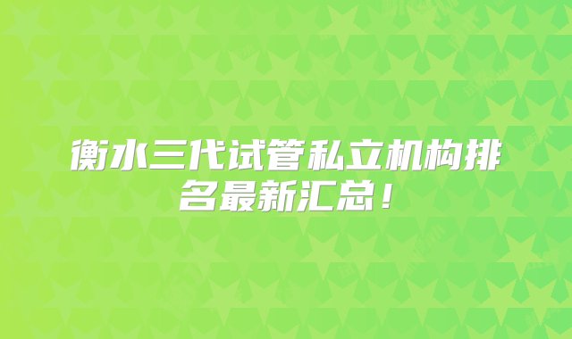 衡水三代试管私立机构排名最新汇总！