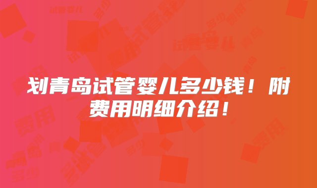 划青岛试管婴儿多少钱！附费用明细介绍！