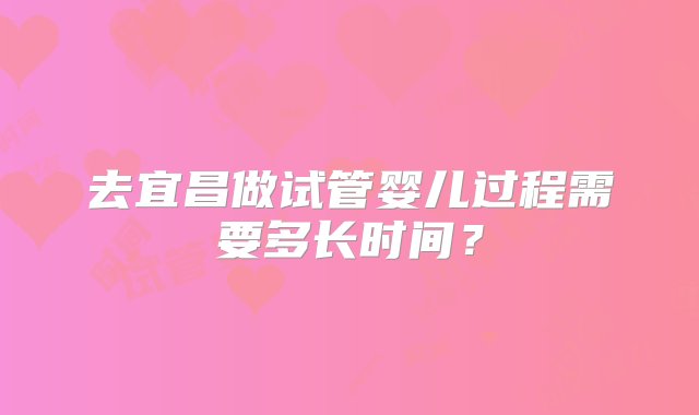 去宜昌做试管婴儿过程需要多长时间？