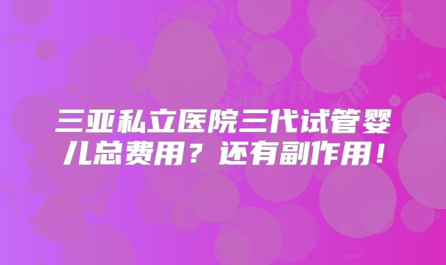 三亚私立医院三代试管婴儿总费用？还有副作用！