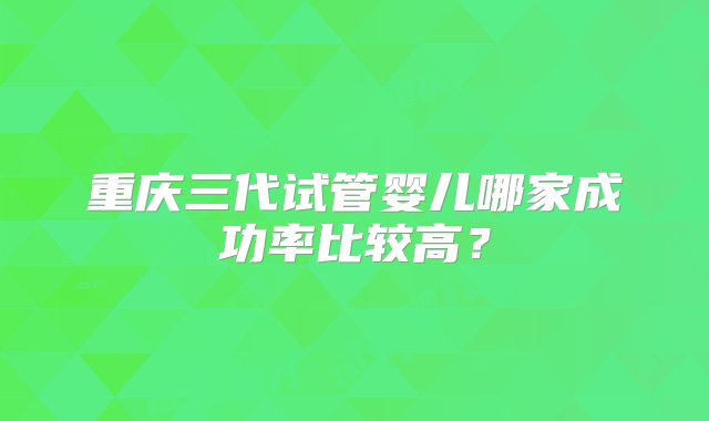 重庆三代试管婴儿哪家成功率比较高？