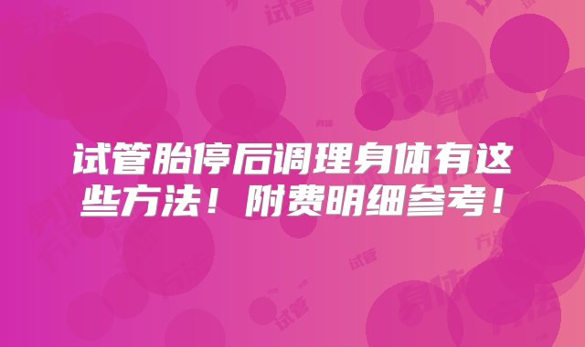 试管胎停后调理身体有这些方法！附费明细参考！