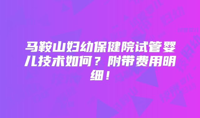 马鞍山妇幼保健院试管婴儿技术如何？附带费用明细！