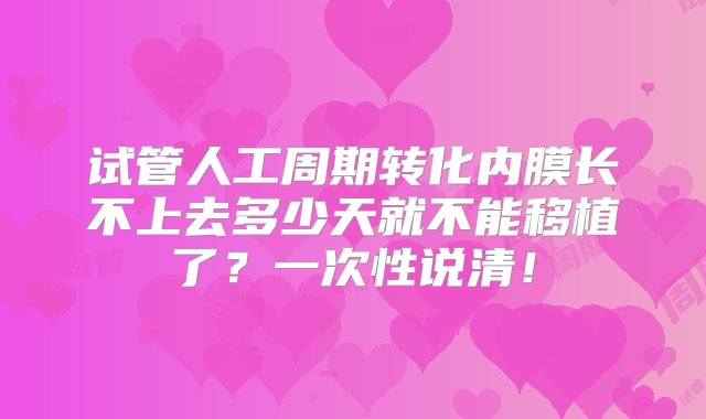 试管人工周期转化内膜长不上去多少天就不能移植了？一次性说清！